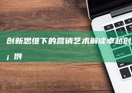 创新思维下的营销艺术：解读卓越创意营销案例